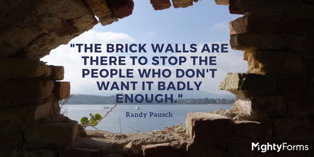 "The brick walls are there to stop the people who don't want it badly enough" - Randy Pausch quote